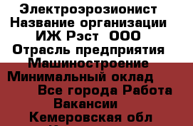 Электроэрозионист › Название организации ­ ИЖ-Рэст, ООО › Отрасль предприятия ­ Машиностроение › Минимальный оклад ­ 25 000 - Все города Работа » Вакансии   . Кемеровская обл.,Киселевск г.